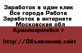 Заработок в один клик - Все города Работа » Заработок в интернете   . Московская обл.,Красноармейск г.